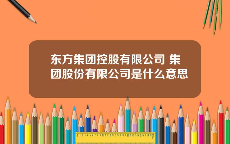 东方集团控股有限公司 集团股份有限公司是什么意思